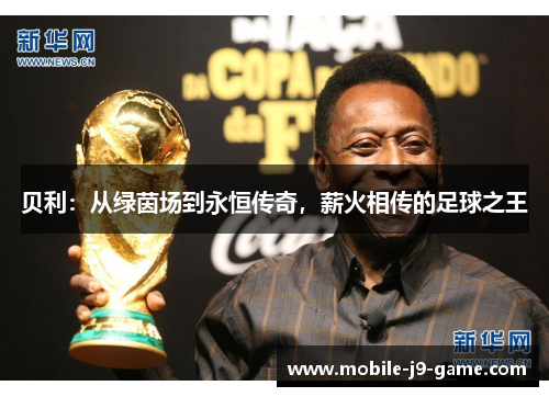 贝利:从绿茵场到永恒传奇,薪火相传的足球之王 贝利:从绿茵场到永恒传奇,薪火相传的足球之王