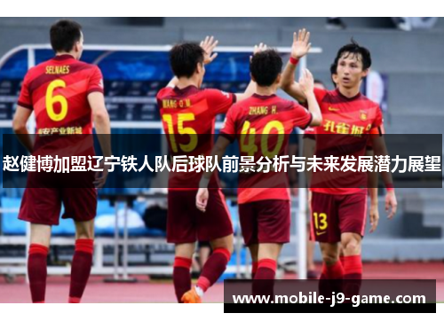 赵健博加盟辽宁铁人队后球队前景分析与未来发展潜力展望 赵健博加盟辽宁铁人队后球队前景分析与未来发展潜力展望