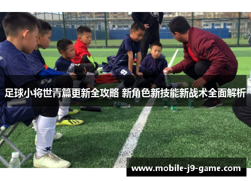 足球小将世青篇更新全攻略 新角色新技能新战术全面解析 足球小将世青篇更新全攻略 新角色新技能新战术全面解析