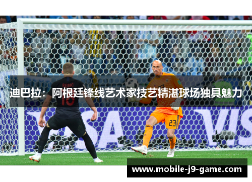 迪巴拉:阿根廷锋线艺术家技艺精湛球场独具魅力 迪巴拉:阿根廷锋线艺术家技艺精湛球场独具魅力