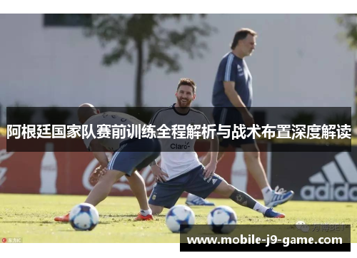 阿根廷国家队赛前训练全程解析与战术布置深度解读 阿根廷国家队赛前训练全程解析与战术布置深度解读