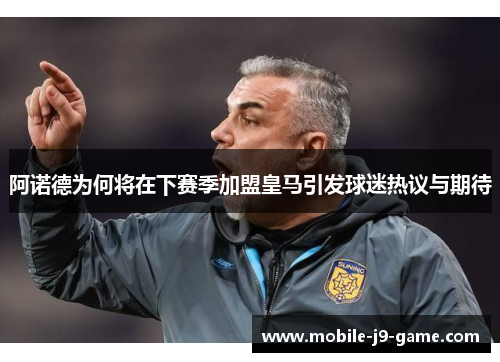 阿诺德为何将在下赛季加盟皇马引发球迷热议与期待 阿诺德为何将在下赛季加盟皇马引发球迷热议与期待