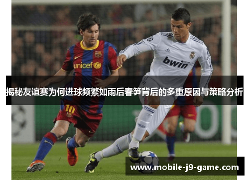 揭秘友谊赛为何进球频繁如雨后春笋背后的多重原因与策略分析 揭秘友谊赛为何进球频繁如雨后春笋背后的多重原因与策略分析