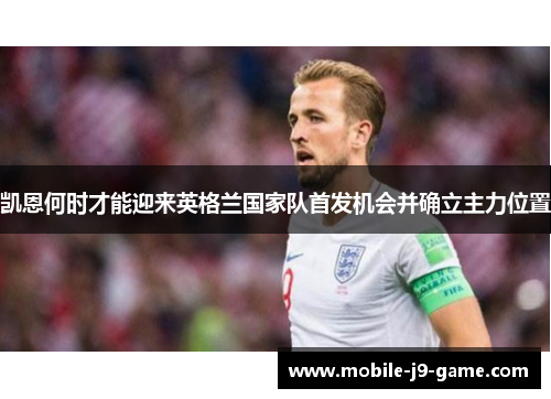 凯恩何时才能迎来英格兰国家队首发机会并确立主力位置