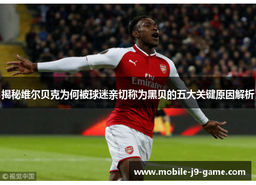 揭秘维尔贝克为何被球迷亲切称为黑贝的五大关键原因解析 揭秘维尔贝克为何被球迷亲切称为黑贝的五大关键原因解析