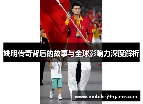 姚明传奇背后的故事与全球影响力深度解析 姚明传奇背后的故事与全球影响力深度解析