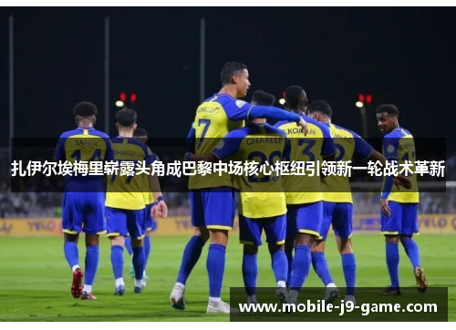 扎伊尔埃梅里崭露头角成巴黎中场核心枢纽引领新一轮战术革新